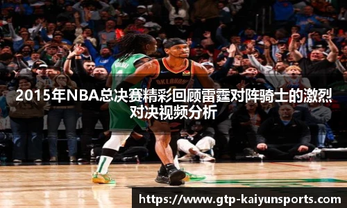 2015年NBA总决赛精彩回顾雷霆对阵骑士的激烈对决视频分析