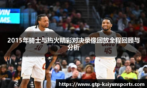 2015年骑士与热火精彩对决录像回放全程回顾与分析