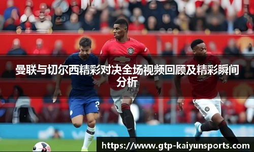 曼联与切尔西精彩对决全场视频回顾及精彩瞬间分析