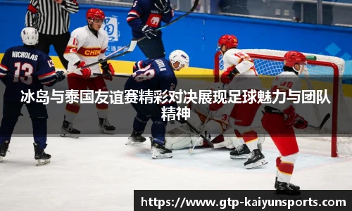 冰岛与泰国友谊赛精彩对决展现足球魅力与团队精神