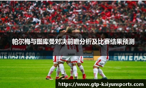 帕尔梅与图库曼对决前瞻分析及比赛结果预测