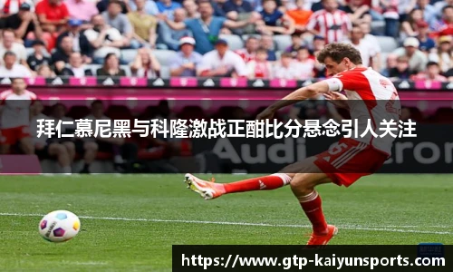 拜仁慕尼黑与科隆激战正酣比分悬念引人关注