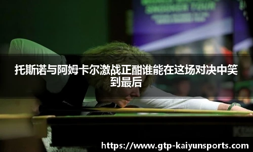 托斯诺与阿姆卡尔激战正酣谁能在这场对决中笑到最后