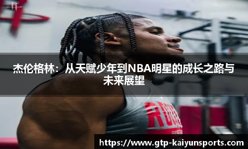 杰伦格林：从天赋少年到NBA明星的成长之路与未来展望