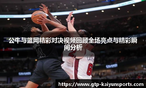 公牛与篮网精彩对决视频回顾全场亮点与精彩瞬间分析