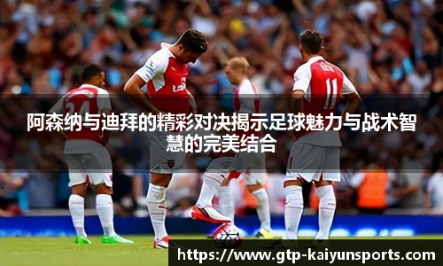 阿森纳与迪拜的精彩对决揭示足球魅力与战术智慧的完美结合