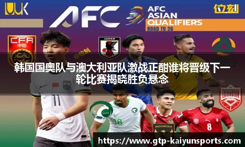 韩国国奥队与澳大利亚队激战正酣谁将晋级下一轮比赛揭晓胜负悬念