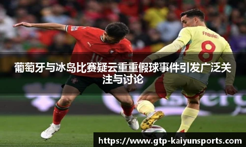 葡萄牙与冰岛比赛疑云重重假球事件引发广泛关注与讨论
